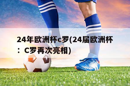 24年欧洲杯c罗(24届欧洲杯：C罗再次亮相)