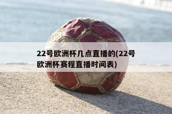 22号欧洲杯几点直播的(22号欧洲杯赛程直播时间表)