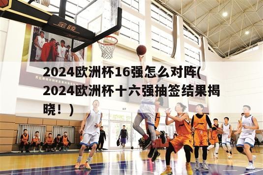 2024欧洲杯16强怎么对阵(2024欧洲杯十六强抽签结果揭晓！)