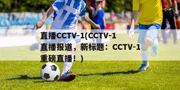 直播CCTV-1(CCTV-1直播报道，新标题：CCTV-1重磅直播！)