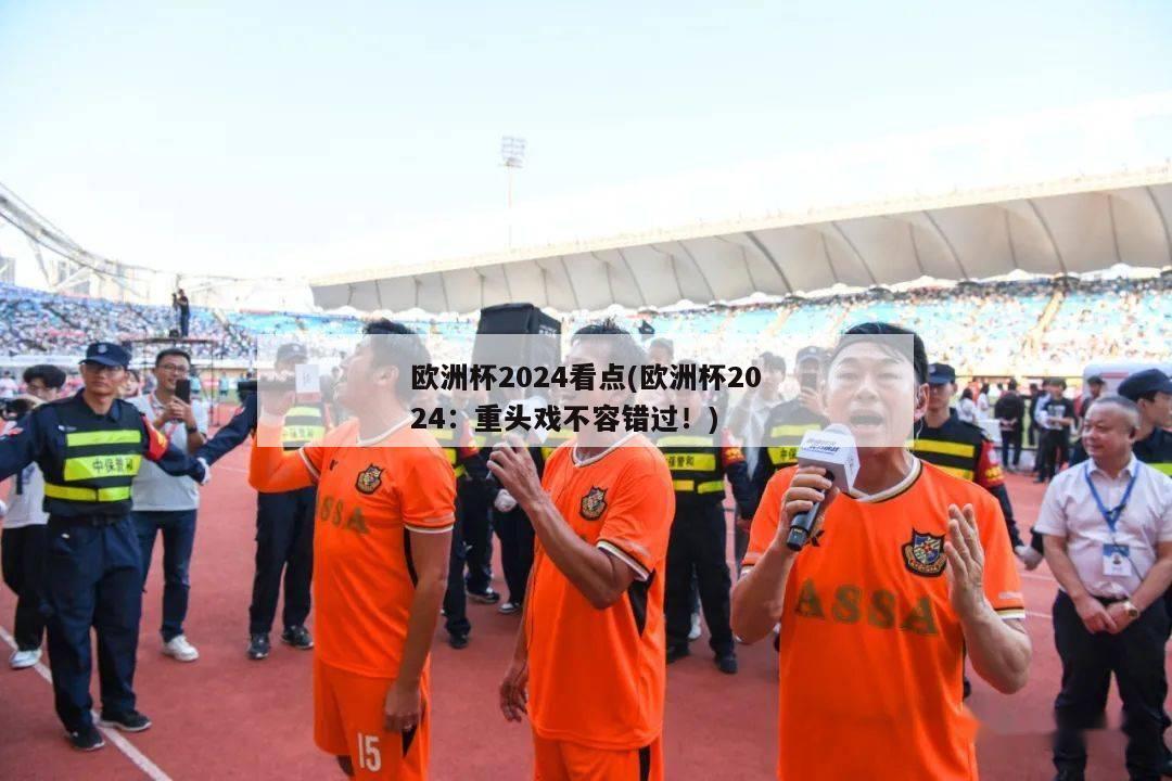 欧洲杯2024看点(欧洲杯2024：重头戏不容错过！)