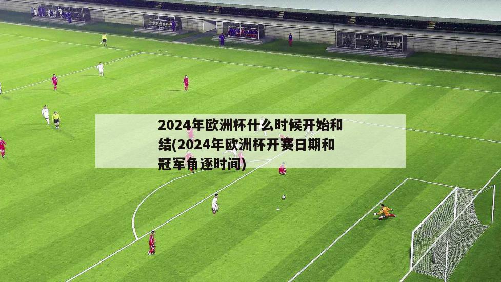 2024年欧洲杯什么时候开始和结(2024年欧洲杯开赛日期和冠军角逐时间)