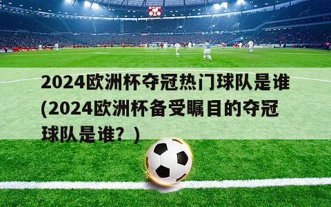 2024欧洲杯夺冠热门球队是谁(2024欧洲杯备受瞩目的夺冠球队是谁？)