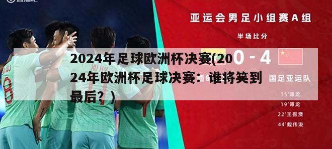 2024年足球欧洲杯决赛(2024年欧洲杯足球决赛：谁将笑到最后？)