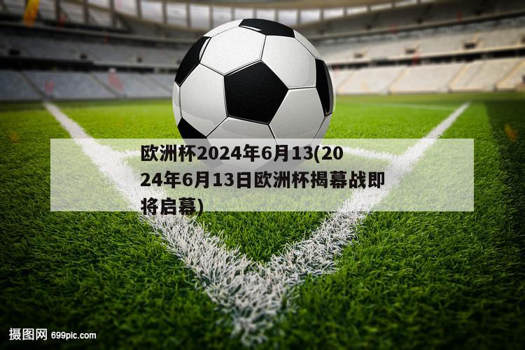 欧洲杯2024年6月13(2024年6月13日欧洲杯揭幕战即将启幕)