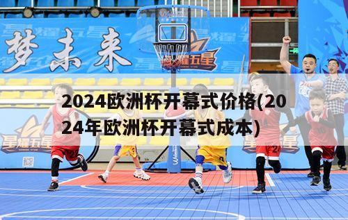 2024欧洲杯开幕式价格(2024年欧洲杯开幕式成本)