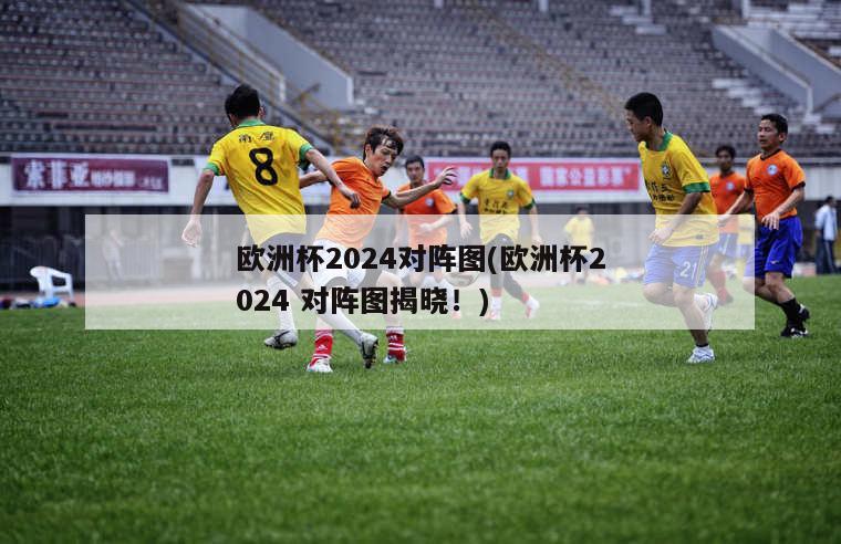 欧洲杯2024对阵图(欧洲杯2024 对阵图揭晓！)