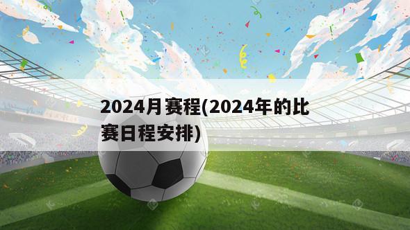 2024月赛程(2024年的比赛日程安排)