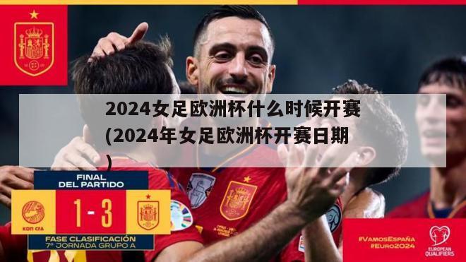 2024女足欧洲杯什么时候开赛(2024年女足欧洲杯开赛日期)