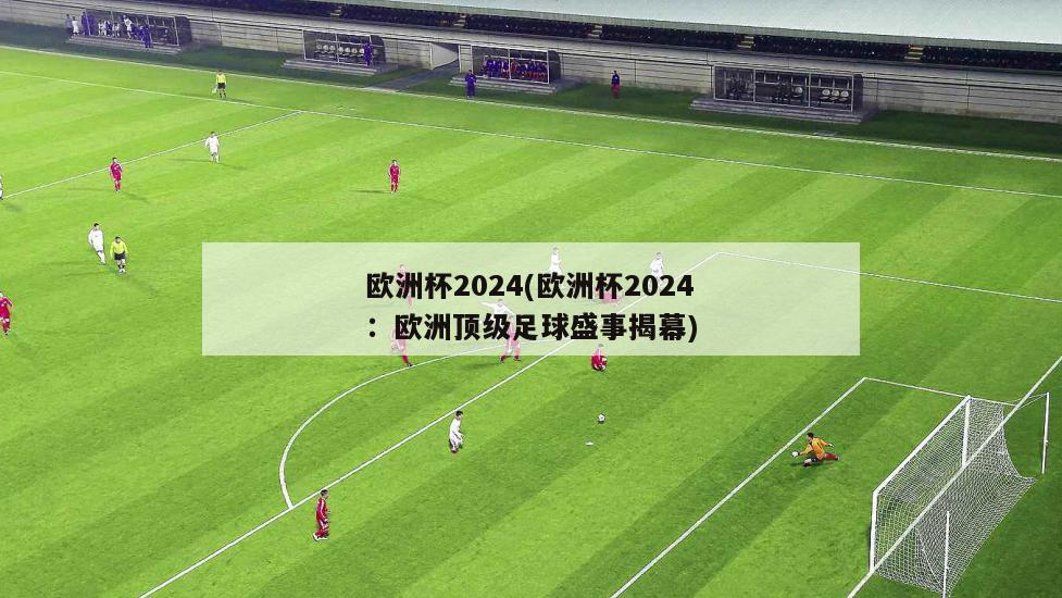 欧洲杯2024(欧洲杯2024：欧洲顶级足球盛事揭幕)