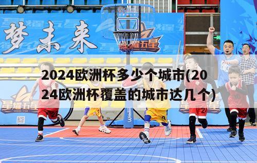 2024欧洲杯多少个城市(2024欧洲杯覆盖的城市达几个)