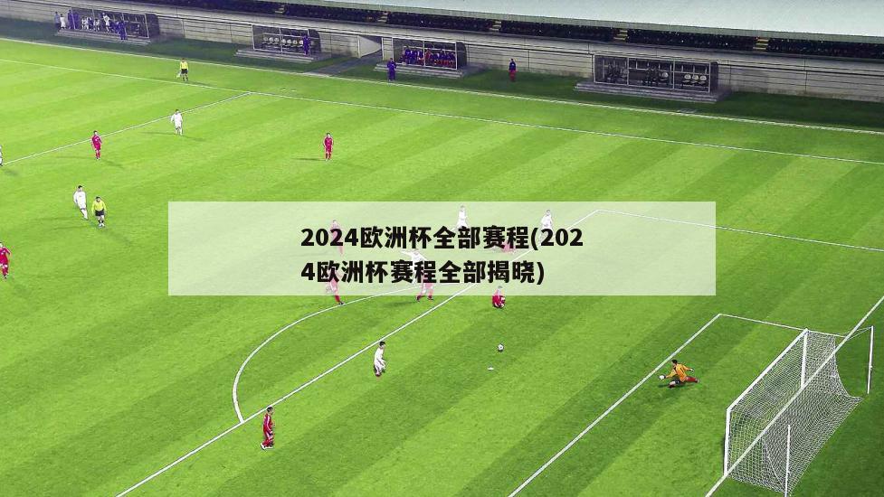 2024欧洲杯全部赛程(2024欧洲杯赛程全部揭晓)