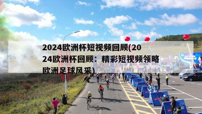 2024欧洲杯短视频回顾(2024欧洲杯回顾：精彩短视频领略欧洲足球风采)