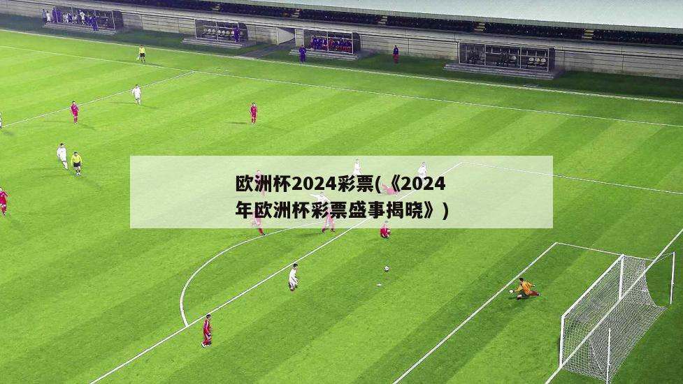 欧洲杯2024彩票(《2024年欧洲杯彩票盛事揭晓》)