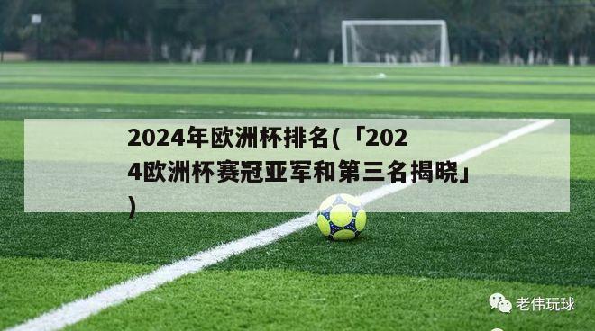 2024年欧洲杯排名(「2024欧洲杯赛冠亚军和第三名揭晓」)