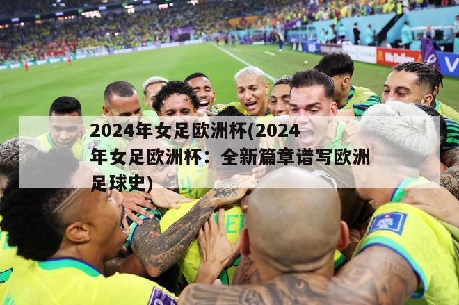 2024年女足欧洲杯(2024年女足欧洲杯：全新篇章谱写欧洲足球史)