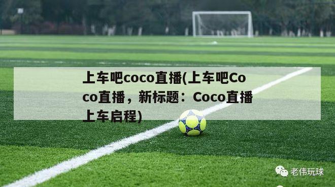 上车吧coco直播(上车吧Coco直播，新标题：Coco直播上车启程)