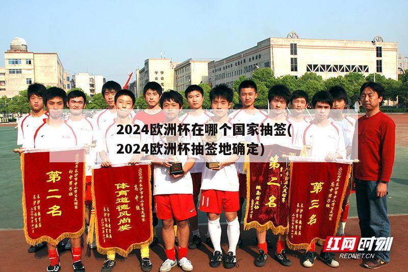 2024欧洲杯在哪个国家抽签(2024欧洲杯抽签地确定)