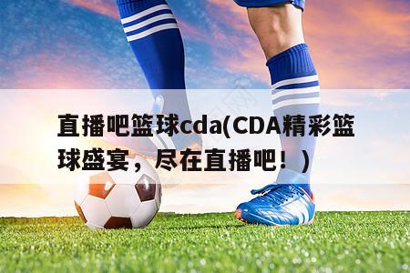 直播吧篮球cda(CDA精彩篮球盛宴，尽在直播吧！)