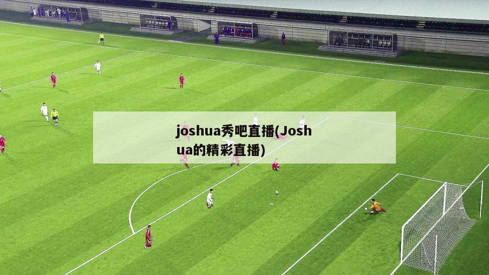 joshua秀吧直播(Joshua的精彩直播)