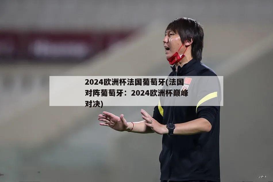 2024欧洲杯法国葡萄牙(法国对阵葡萄牙：2024欧洲杯巅峰对决)